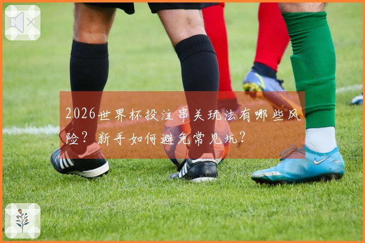 2026世界杯投注串关玩法有哪些风险？新手如何避免常见坑？